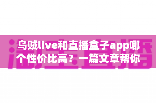 乌贼live和直播盒子app哪个性价比高？一篇文章帮你理清选择思路