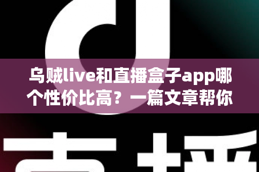 乌贼live和直播盒子app哪个性价比高？一篇文章帮你理清选择思路