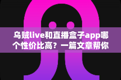 乌贼live和直播盒子app哪个性价比高？一篇文章帮你理清选择思路