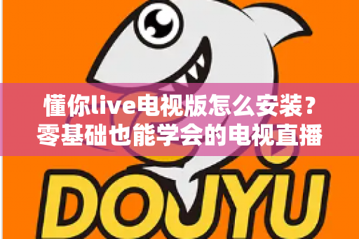 懂你live电视版怎么安装?零基础也能学会的电视直播应用安装全攻略 懂你live电视版怎么安装?零基础也能学会的电视直播应用安装全攻略
