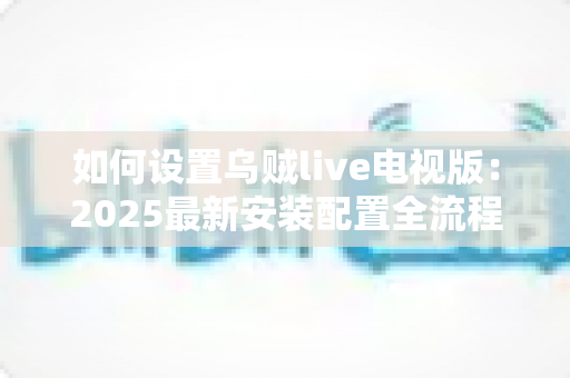 如何设置乌贼live电视版:2025最新安装配置全流程指南,新手也能轻松上手 如何设置乌贼live电视版:2025最新安装配置全流程指南,新手也能轻松上手