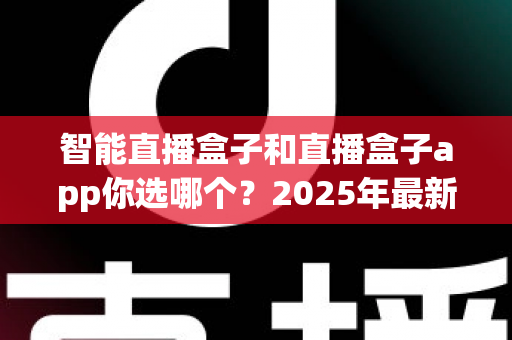 智能直播盒子和直播盒子app你选哪个？2025年最新直播设备选购全攻略，看完不踩坑