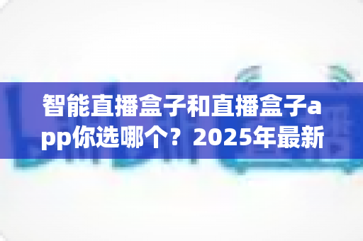 智能直播盒子和直播盒子app你选哪个？2025年最新直播设备选购全攻略，看完不踩坑
