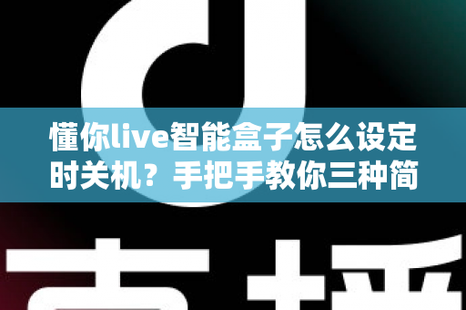 懂你live智能盒子怎么设定时关机？手把手教你三种简单方法与常见问题全解析
