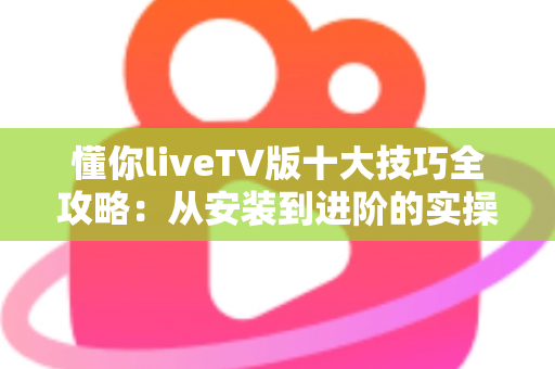 懂你liveTV版十大技巧全攻略:从安装到进阶的实操指南,助你把客厅大屏观影体验拉满 懂你liveTV版十大技巧全攻略:从安装到进阶的实操指南,助你把客厅大屏观影体验拉满