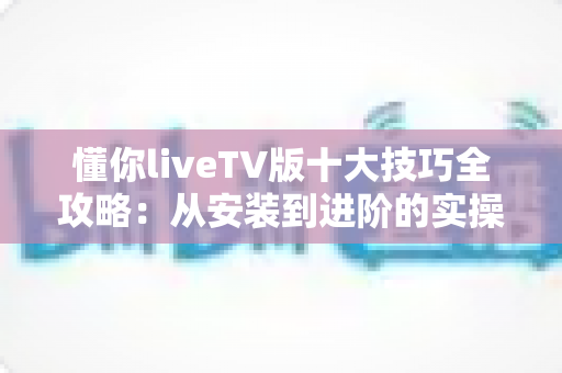 懂你liveTV版十大技巧全攻略:从安装到进阶的实操指南,助你把客厅大屏观影体验拉满 懂你liveTV版十大技巧全攻略:从安装到进阶的实操指南,助你把客厅大屏观影体验拉满