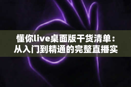 懂你live桌面版干货清单:从入门到精通的完整直播实战指南 懂你live桌面版干货清单:从入门到精通的完整直播实战指南
