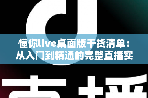 懂你live桌面版干货清单:从入门到精通的完整直播实战指南 懂你live桌面版干货清单:从入门到精通的完整直播实战指南