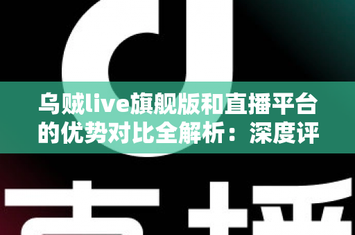 乌贼live旗舰版和直播平台的优势对比全解析:深度评测帮你找到最适合的观看体验 乌贼live旗舰版和直播平台的优势对比全解析:深度评测帮你找到最适合的观看体验