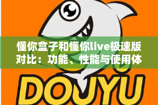 懂你盒子和懂你live极速版对比：功能、性能与使用体验全方位深度解析指南