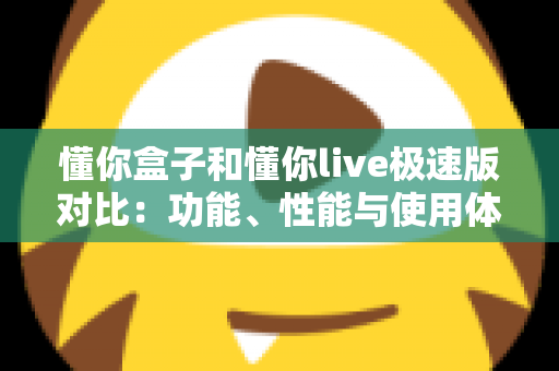 懂你盒子和懂你live极速版对比：功能、性能与使用体验全方位深度解析指南