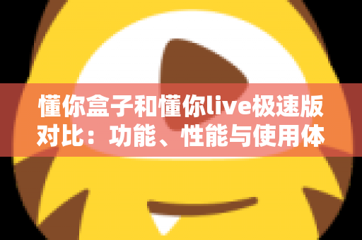 懂你盒子和懂你live极速版对比：功能、性能与使用体验全方位深度解析指南