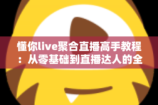 懂你live聚合直播高手教程:从零基础到直播达人的全方位实战指南 懂你live聚合直播高手教程:从零基础到直播达人的全方位实战指南