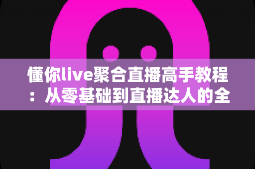 懂你live聚合直播高手教程:从零基础到直播达人的全方位实战指南 懂你live聚合直播高手教程:从零基础到直播达人的全方位实战指南