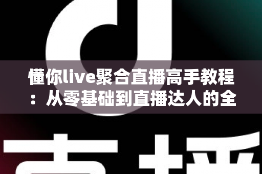 懂你live聚合直播高手教程:从零基础到直播达人的全方位实战指南 懂你live聚合直播高手教程:从零基础到直播达人的全方位实战指南