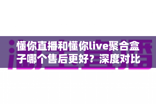 懂你直播和懂你live聚合盒子哪个售后更好?深度对比解析助你选购无忧 懂你直播和懂你live聚合盒子哪个售后更好?深度对比解析助你选购无忧