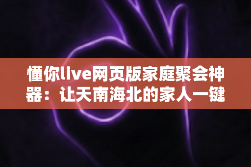 懂你live网页版家庭聚会神器：让天南海北的家人一键欢聚的云端指南