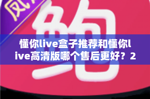 懂你live盒子推荐和懂你live高清版哪个售后更好?2025年资深用户深度对比与选购避坑指南 懂你live盒子推荐和懂你live高清版哪个售后更好?2025年资深用户深度对比与选购避坑指南