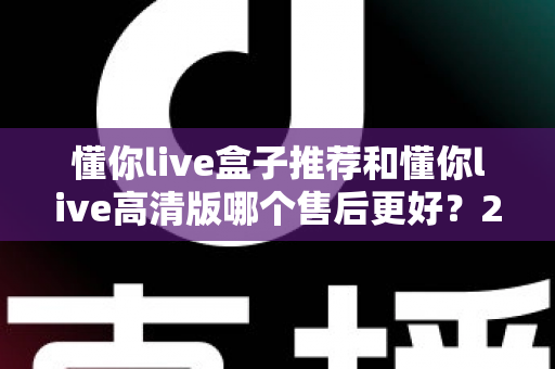 懂你live盒子推荐和懂你live高清版哪个售后更好?2025年资深用户深度对比与选购避坑指南 懂你live盒子推荐和懂你live高清版哪个售后更好?2025年资深用户深度对比与选购避坑指南