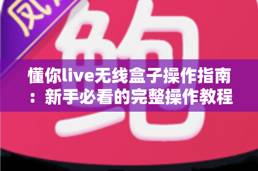 懂你live无线盒子操作指南：新手必看的完整操作教程与实用技巧大全
