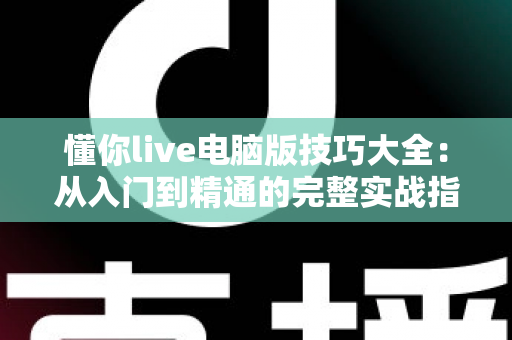 懂你live电脑版技巧大全:从入门到精通的完整实战指南 懂你live电脑版技巧大全:从入门到精通的完整实战指南