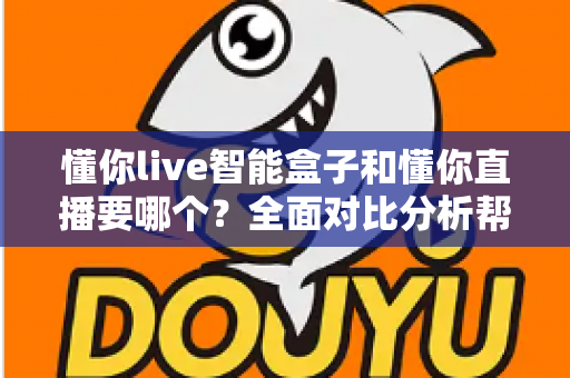 懂你live智能盒子和懂你直播要哪个？全面对比分析帮你做出最佳选择