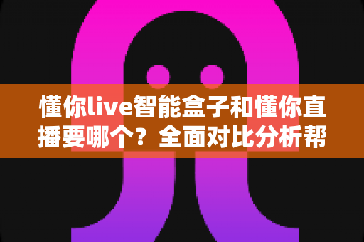 懂你live智能盒子和懂你直播要哪个？全面对比分析帮你做出最佳选择