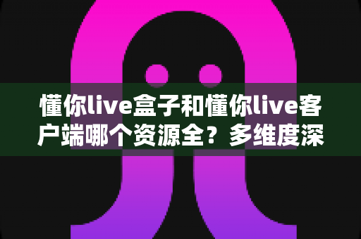 懂你live盒子和懂你live客户端哪个资源全?多维度深度对比,帮你找到资源最全的观影方案 懂你live盒子和懂你live客户端哪个资源全?多维度深度对比,帮你找到资源最全的观影方案