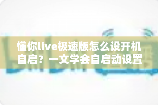 懂你live极速版怎么设开机自启?一文学会自启动设置,消息提醒不再错过 懂你live极速版怎么设开机自启?一文学会自启动设置,消息提醒不再错过