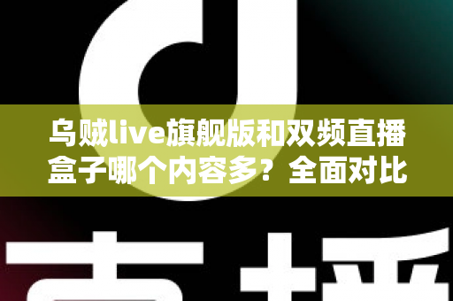 乌贼live旗舰版和双频直播盒子哪个内容多？全面对比解析帮你选对设备不踩坑