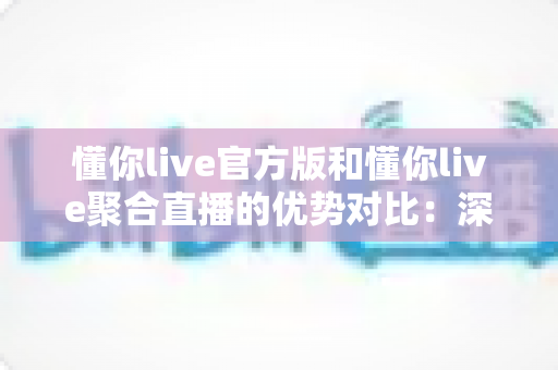 懂你live官方版和懂你live聚合直播的优势对比:深度解析两大版本,帮你找到最佳观播方案 懂你live官方版和懂你live聚合直播的优势对比:深度解析两大版本,帮你找到最佳观播方案