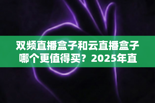 双频直播盒子和云直播盒子哪个更值得买？2025年直播设备选购终极指南