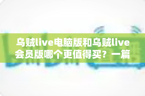 乌贼live电脑版和乌贼live会员版哪个更值得买？一篇看懂版本差异与选购指南