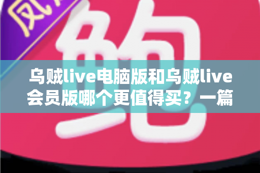 乌贼live电脑版和乌贼live会员版哪个更值得买？一篇看懂版本差异与选购指南