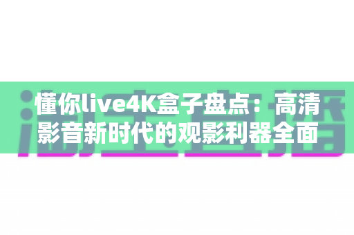 懂你live4K盒子盘点：高清影音新时代的观影利器全面解析