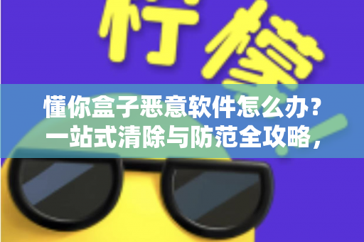 懂你盒子恶意软件怎么办?一站式清除与防范全攻略,守护你的观影安全 懂你盒子恶意软件怎么办?一站式清除与防范全攻略,守护你的观影安全