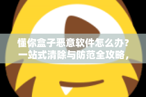 懂你盒子恶意软件怎么办?一站式清除与防范全攻略,守护你的观影安全 懂你盒子恶意软件怎么办?一站式清除与防范全攻略,守护你的观影安全