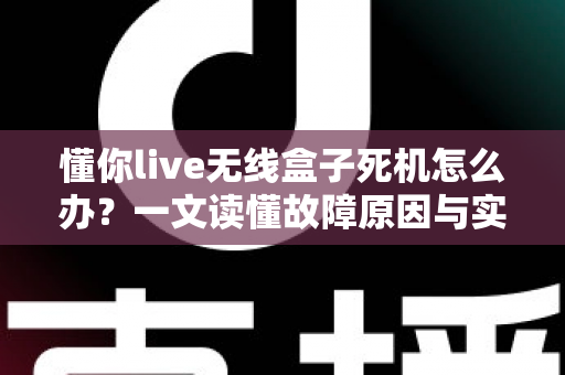 懂你live无线盒子死机怎么办?一文读懂故障原因与实用解决方案 懂你live无线盒子死机怎么办?一文读懂故障原因与实用解决方案
