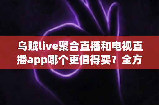乌贼live聚合直播和电视直播app哪个更值得买?全方位深度对比帮你选对不踩坑 乌贼live聚合直播和电视直播app哪个更值得买?全方位深度对比帮你选对不踩坑