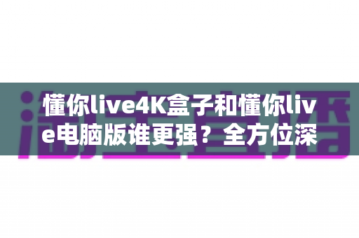 懂你live4K盒子和懂你live电脑版谁更强？全方位深度对比评测，帮你选出最值得入手的观影方案