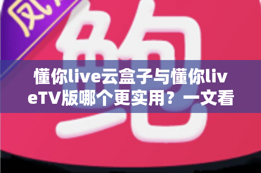 懂你live云盒子与懂你liveTV版哪个更实用?一文看懂两大版本的差异与选择建议 懂你live云盒子与懂你liveTV版哪个更实用?一文看懂两大版本的差异与选择建议
