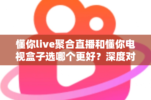 懂你live聚合直播和懂你电视盒子选哪个更好?深度对比帮你一次选对不踩坑 懂你live聚合直播和懂你电视盒子选哪个更好?深度对比帮你一次选对不踩坑