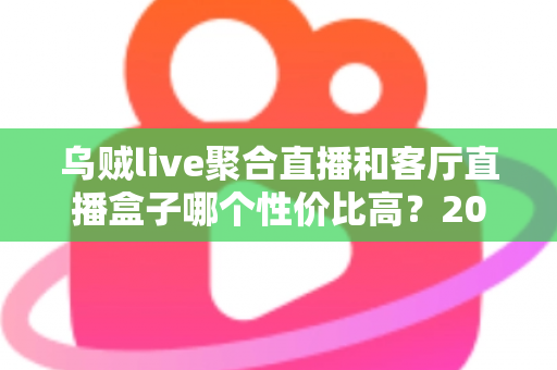 乌贼live聚合直播和客厅直播盒子哪个性价比高?2025年最全选购对比指南,帮你省下冤枉钱 乌贼live聚合直播和客厅直播盒子哪个性价比高?2025年最全选购对比指南,帮你省下冤枉钱