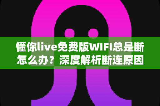 懂你live免费版WIFI总是断怎么办？深度解析断连原因与全套实用解决方案