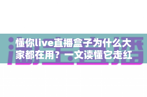 懂你live直播盒子为什么大家都在用？一文读懂它走红的真正原因