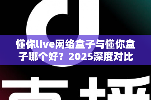 懂你live网络盒子与懂你盒子哪个好？2025深度对比评测，帮你选对电视盒子不踩坑