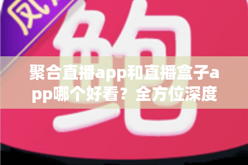 聚合直播app和直播盒子app哪个好看?全方位深度对比解析,助你选出最佳观影神器 聚合直播app和直播盒子app哪个好看?全方位深度对比解析,助你选出最佳观影神器