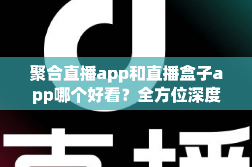 聚合直播app和直播盒子app哪个好看?全方位深度对比解析,助你选出最佳观影神器 聚合直播app和直播盒子app哪个好看?全方位深度对比解析,助你选出最佳观影神器
