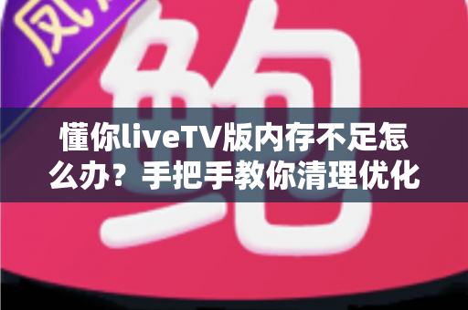 懂你liveTV版内存不足怎么办？手把手教你清理优化，让电视直播从此流畅不卡顿