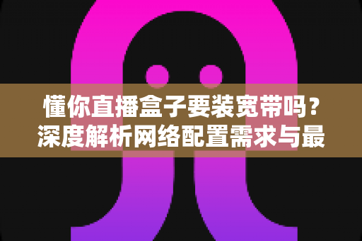 懂你直播盒子要装宽带吗？深度解析网络配置需求与最佳使用方案
